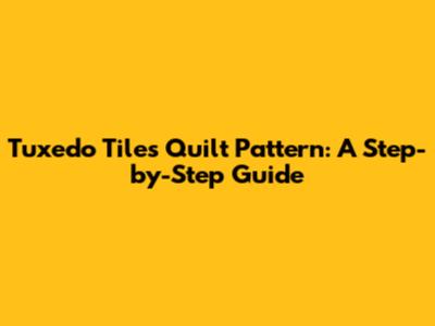 Tuxedo Tiles Quilt Pattern: A Step-by-Step Guide