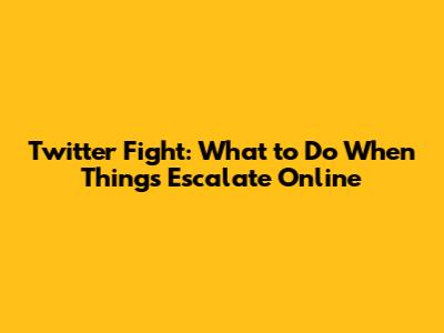 Twitter Fight: What to Do When Things Escalate Online