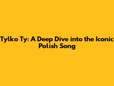 Tylko Ty: A Deep Dive into the Iconic Polish Song