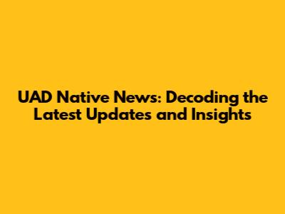 UAD Native News: Decoding the Latest Updates and Insights
