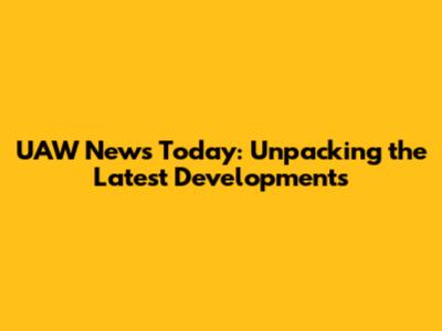 UAW News Today: Unpacking the Latest Developments