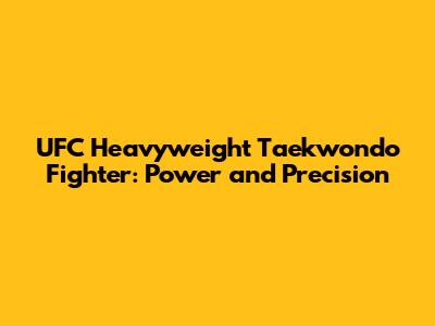 UFC Heavyweight Taekwondo Fighter: Power and Precision