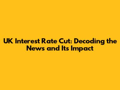 UK Interest Rate Cut: Decoding the News and Its Impact