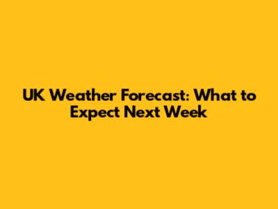 UK Weather Forecast: What to Expect Next Week