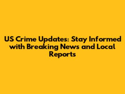 US Crime Updates: Stay Informed with Breaking News and Local Reports