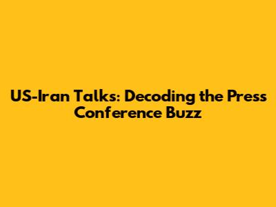 US-Iran Talks: Decoding the Press Conference Buzz