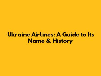 Ukraine Airlines: A Guide to Its Name & History