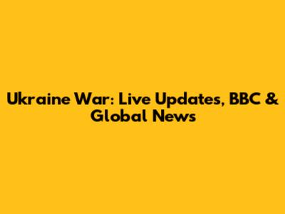 Ukraine War: Live Updates, BBC & Global News