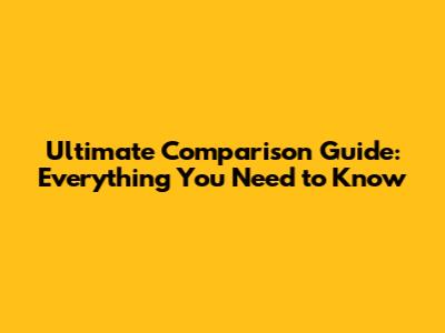 Ultimate Comparison Guide: Everything You Need to Know