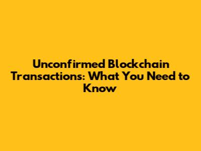 Unconfirmed Blockchain Transactions: What You Need to Know