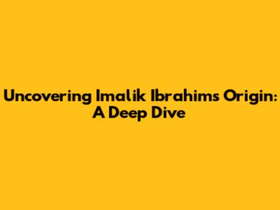 Uncovering Imalik Ibrahim's Origin: A Deep Dive