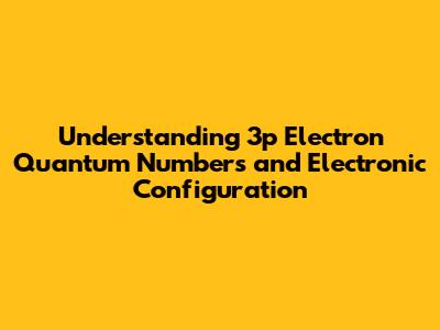 Understanding 3p Electron Quantum Numbers and Electronic Configuration