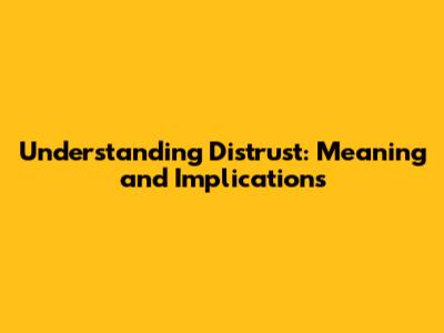 Understanding Distrust: Meaning and Implications