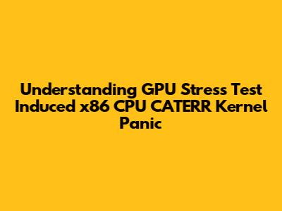 Understanding GPU Stress Test Induced x86 CPU CATERR Kernel Panic
