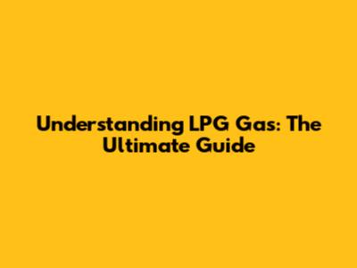 Understanding LPG Gas: The Ultimate Guide