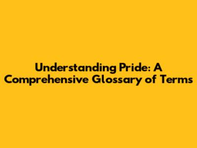 Understanding Pride: A Comprehensive Glossary of Terms