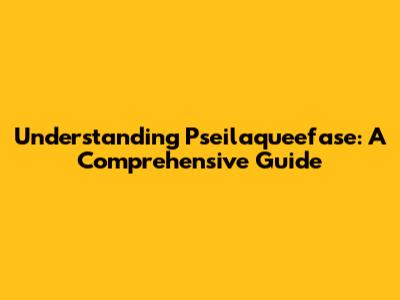 Understanding Pseilaqueefase: A Comprehensive Guide