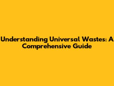 Understanding Universal Wastes: A Comprehensive Guide