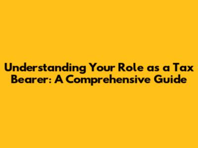 Understanding Your Role as a Tax Bearer: A Comprehensive Guide