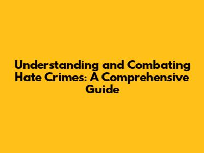 Understanding and Combating Hate Crimes: A Comprehensive Guide