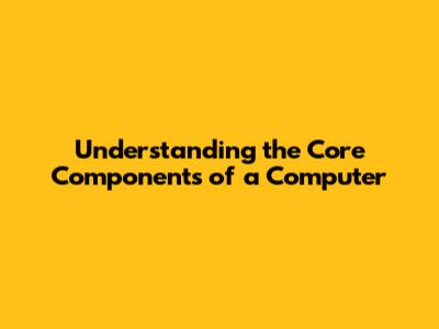 Understanding the Core Components of a Computer