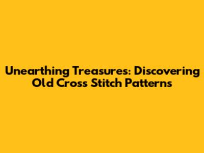 Unearthing Treasures: Discovering Old Cross Stitch Patterns