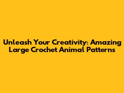 Unleash Your Creativity: Amazing Large Crochet Animal Patterns