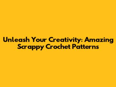 Unleash Your Creativity: Amazing Scrappy Crochet Patterns