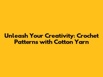 Unleash Your Creativity: Crochet Patterns with Cotton Yarn