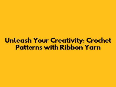 Unleash Your Creativity: Crochet Patterns with Ribbon Yarn