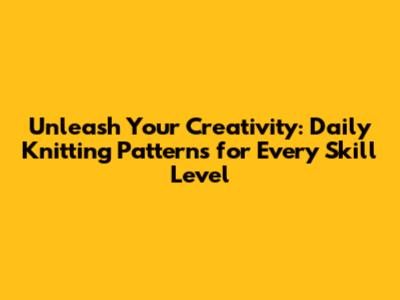 Unleash Your Creativity: Daily Knitting Patterns for Every Skill Level