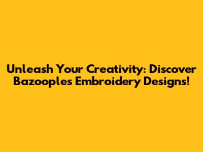 Unleash Your Creativity: Discover Bazooples Embroidery Designs!