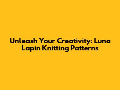 Unleash Your Creativity: Luna Lapin Knitting Patterns