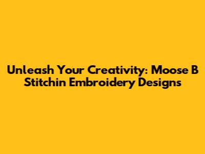 Unleash Your Creativity: Moose B Stitchin Embroidery Designs
