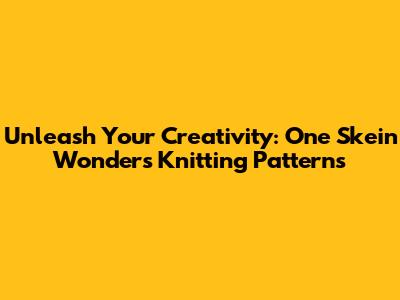 Unleash Your Creativity: One Skein Wonders Knitting Patterns