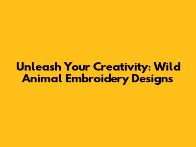 Unleash Your Creativity: Wild Animal Embroidery Designs