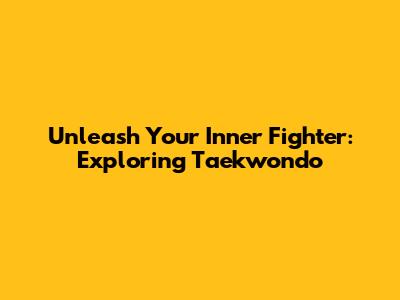 Unleash Your Inner Fighter: Exploring Taekwondo
