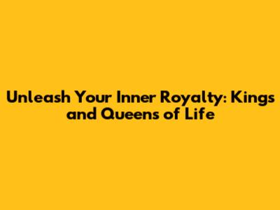 Unleash Your Inner Royalty: Kings and Queens of Life