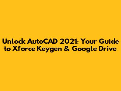 Unlock AutoCAD 2021: Your Guide to Xforce Keygen & Google Drive