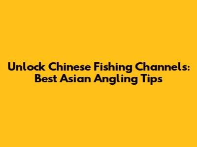 Unlock Chinese Fishing Channels: Best Asian Angling Tips