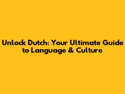 Unlock Dutch: Your Ultimate Guide to Language & Culture