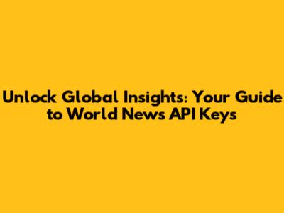 Unlock Global Insights: Your Guide to World News API Keys