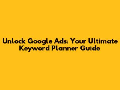 Unlock Google Ads: Your Ultimate Keyword Planner Guide