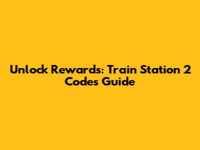Unlock Rewards: Train Station 2 Codes Guide