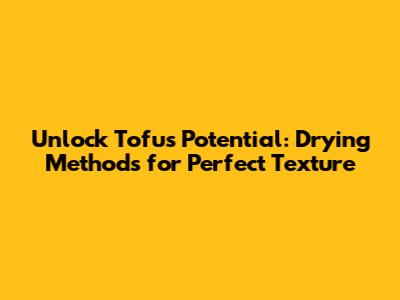 Unlock Tofu's Potential: Drying Methods for Perfect Texture