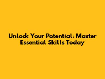Unlock Your Potential: Master Essential Skills Today