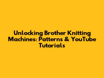 Unlocking Brother Knitting Machines: Patterns & YouTube Tutorials
