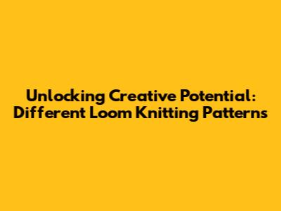 Unlocking Creative Potential: Different Loom Knitting Patterns