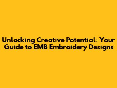 Unlocking Creative Potential: Your Guide to EMB Embroidery Designs