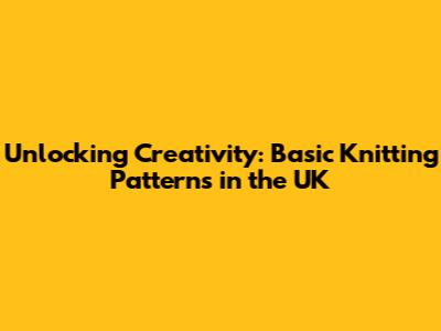 Unlocking Creativity: Basic Knitting Patterns in the UK